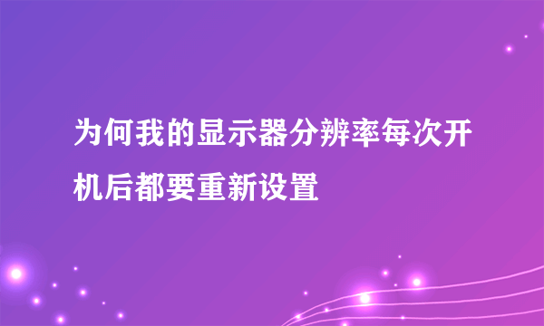 为何我的显示器分辨率每次开机后都要重新设置