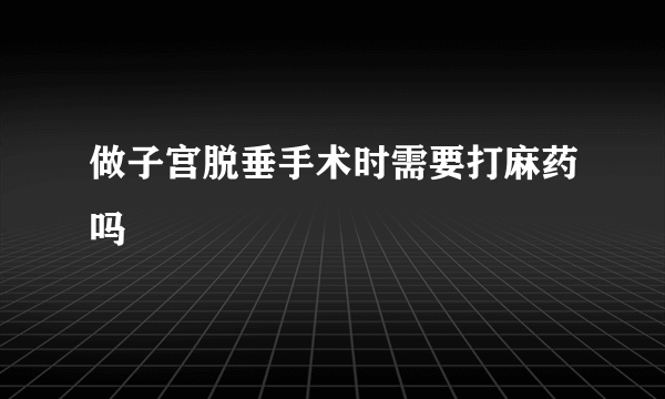 做子宫脱垂手术时需要打麻药吗