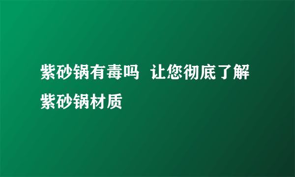 紫砂锅有毒吗  让您彻底了解紫砂锅材质