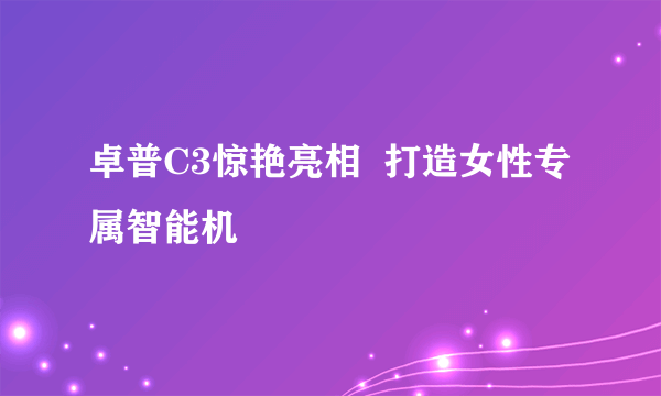 卓普C3惊艳亮相  打造女性专属智能机