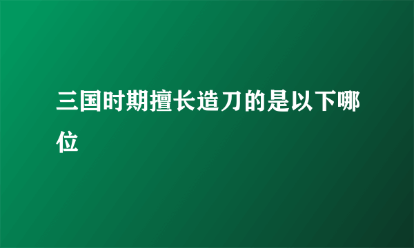 三国时期擅长造刀的是以下哪位