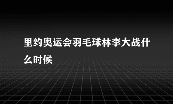 里约奥运会羽毛球林李大战什么时候