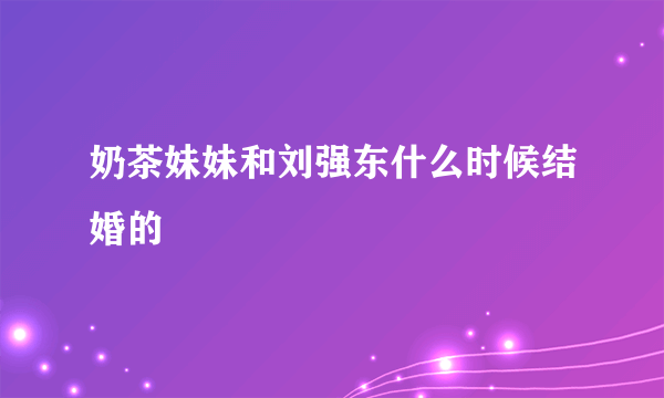 奶茶妹妹和刘强东什么时候结婚的