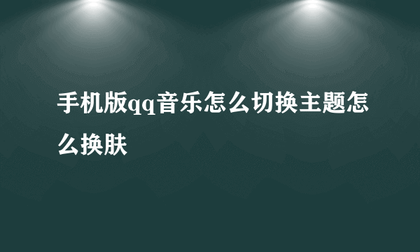 手机版qq音乐怎么切换主题怎么换肤