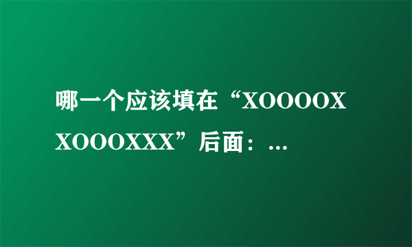 哪一个应该填在“XOOOOXXOOOXXX”后面：　　A XOO B OO C OOX DOXX