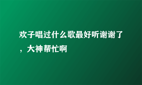 欢子唱过什么歌最好听谢谢了，大神帮忙啊