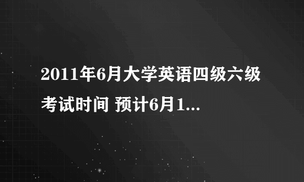 2011年6月大学英语四级六级考试时间 预计6月18日进行