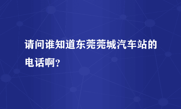 请问谁知道东莞莞城汽车站的电话啊？