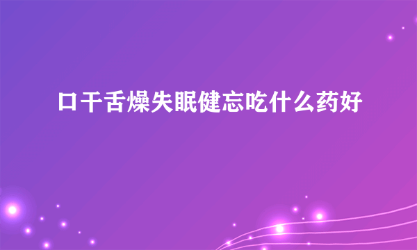 口干舌燥失眠健忘吃什么药好