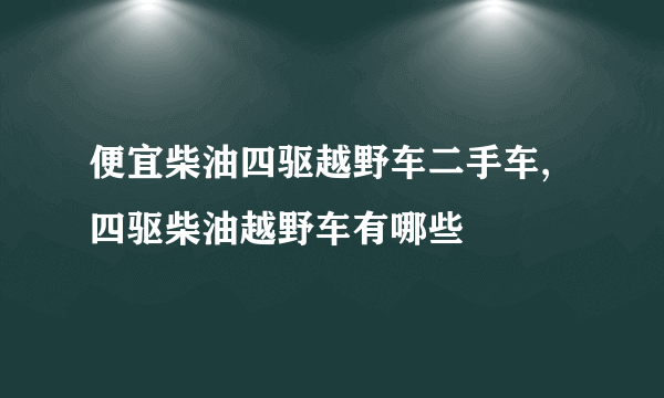 便宜柴油四驱越野车二手车,四驱柴油越野车有哪些