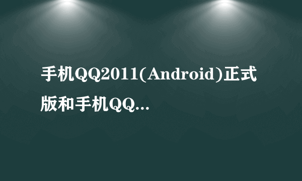 手机QQ2011(Android)正式版和手机QQforAndroid2.1有什么区别？