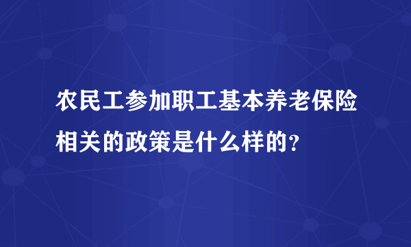 农民工参加职工基本养老保险相关的政策是什么样的？