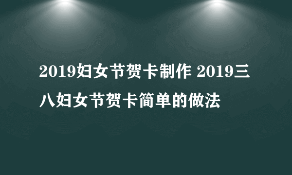 2019妇女节贺卡制作 2019三八妇女节贺卡简单的做法