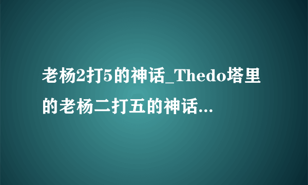 老杨2打5的神话_Thedo塔里的老杨二打五的神话是什么?