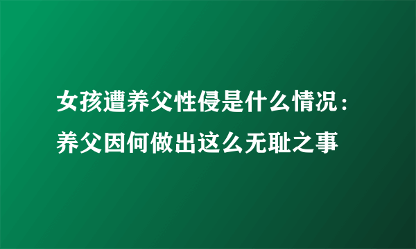 女孩遭养父性侵是什么情况：养父因何做出这么无耻之事