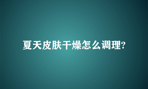 夏天皮肤干燥怎么调理?