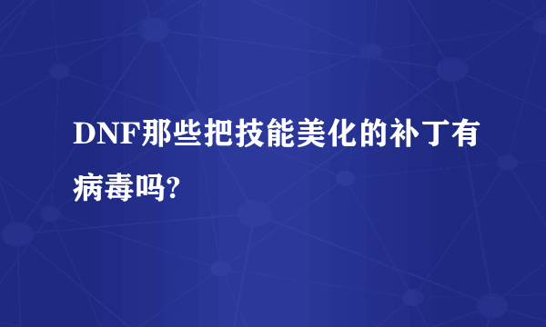 DNF那些把技能美化的补丁有病毒吗?