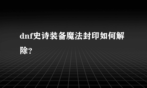 dnf史诗装备魔法封印如何解除？