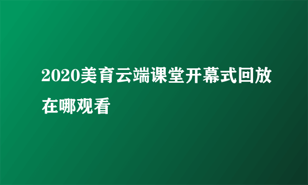 2020美育云端课堂开幕式回放在哪观看