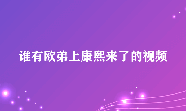 谁有欧弟上康熙来了的视频