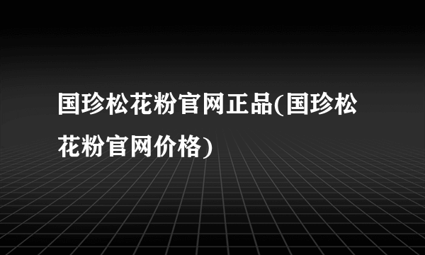 国珍松花粉官网正品(国珍松花粉官网价格)