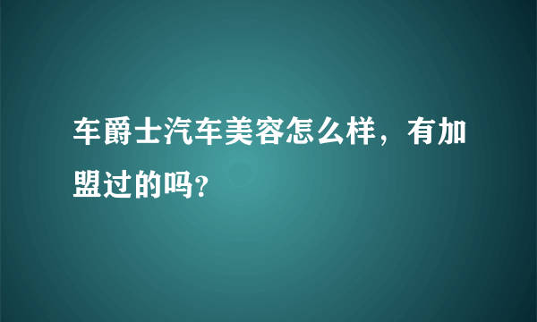 车爵士汽车美容怎么样，有加盟过的吗？