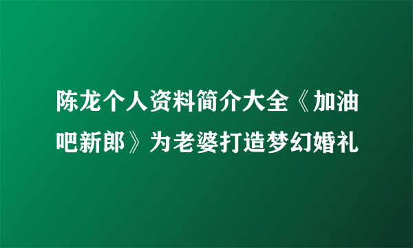 陈龙个人资料简介大全《加油吧新郎》为老婆打造梦幻婚礼