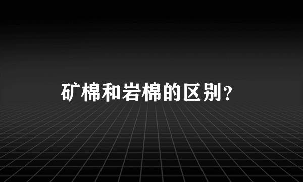 矿棉和岩棉的区别？