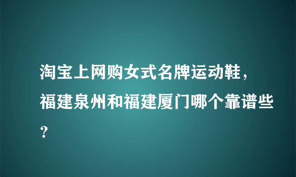 淘宝上网购女式名牌运动鞋，福建泉州和福建厦门哪个靠谱些？