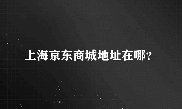 上海京东商城地址在哪？