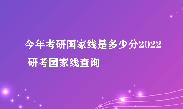 今年考研国家线是多少分2022 研考国家线查询