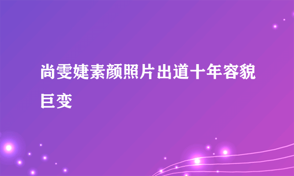 尚雯婕素颜照片出道十年容貌巨变