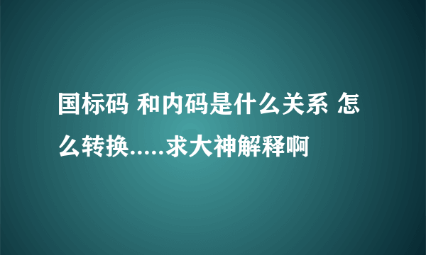 国标码 和内码是什么关系 怎么转换.....求大神解释啊