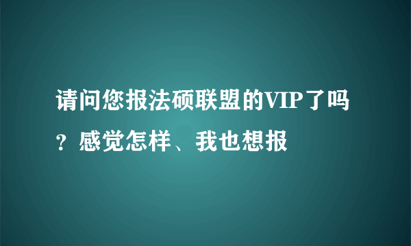 请问您报法硕联盟的VIP了吗？感觉怎样、我也想报