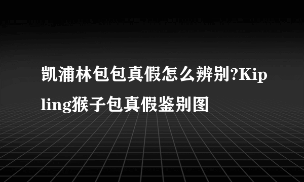 凯浦林包包真假怎么辨别?Kipling猴子包真假鉴别图