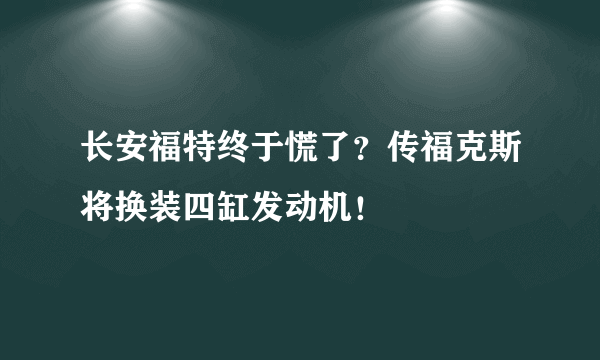 长安福特终于慌了？传福克斯将换装四缸发动机！