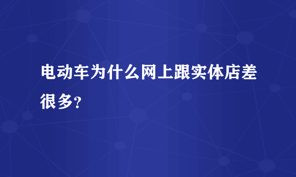 电动车为什么网上跟实体店差很多？