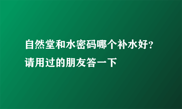 自然堂和水密码哪个补水好？请用过的朋友答一下