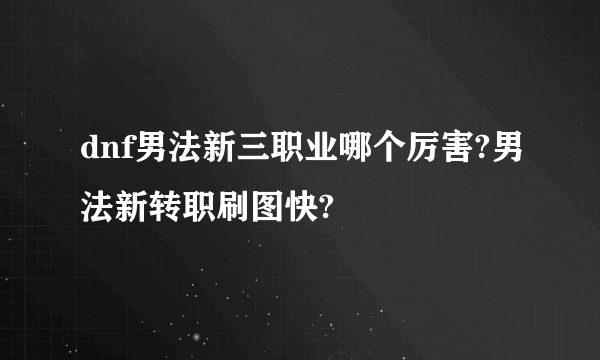 dnf男法新三职业哪个厉害?男法新转职刷图快?