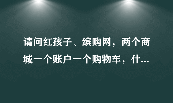 请问红孩子、缤购网，两个商城一个账户一个购物车，什么意思？