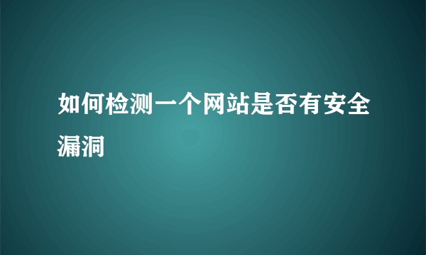 如何检测一个网站是否有安全漏洞