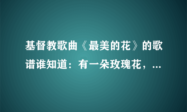 基督教歌曲《最美的花》的歌谱谁知道：有一朵玫瑰花，沙仑的玫瑰花，芬芳美丽漫天涯。。。。