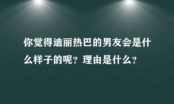 你觉得迪丽热巴的男友会是什么样子的呢？理由是什么？