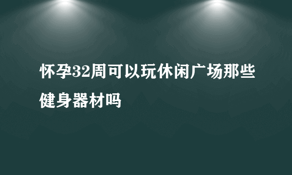 怀孕32周可以玩休闲广场那些健身器材吗