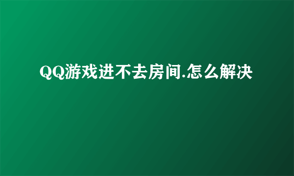 QQ游戏进不去房间.怎么解决