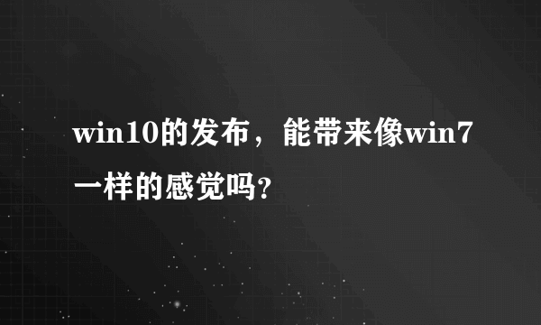 win10的发布，能带来像win7一样的感觉吗？