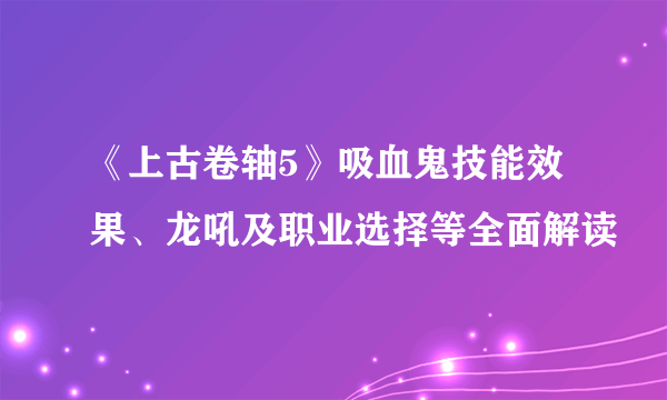 《上古卷轴5》吸血鬼技能效果、龙吼及职业选择等全面解读