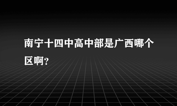 南宁十四中高中部是广西哪个区啊？