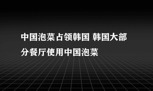 中国泡菜占领韩国 韩国大部分餐厅使用中国泡菜