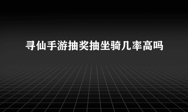 寻仙手游抽奖抽坐骑几率高吗